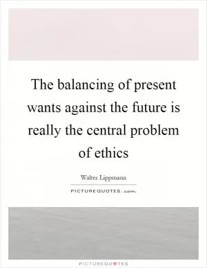 The balancing of present wants against the future is really the central problem of ethics Picture Quote #1