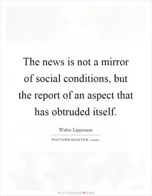 The news is not a mirror of social conditions, but the report of an aspect that has obtruded itself Picture Quote #1