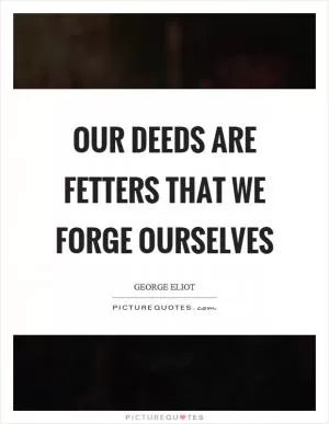 Our deeds are fetters that we forge ourselves Picture Quote #1