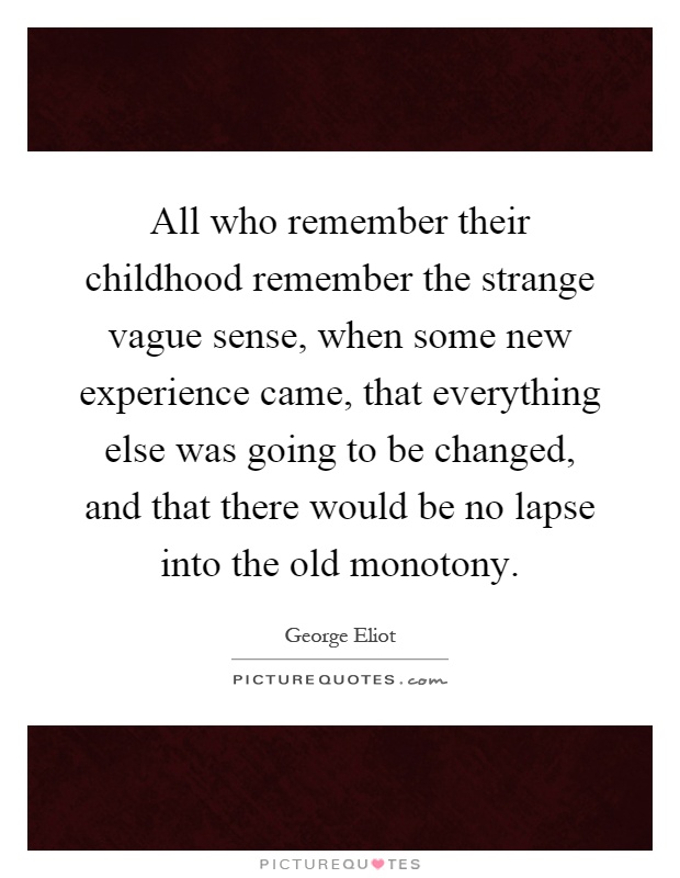 All who remember their childhood remember the strange vague sense, when some new experience came, that everything else was going to be changed, and that there would be no lapse into the old monotony Picture Quote #1