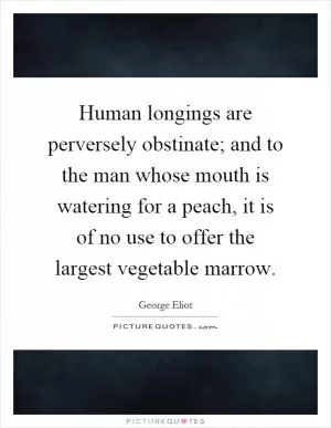 Human longings are perversely obstinate; and to the man whose mouth is watering for a peach, it is of no use to offer the largest vegetable marrow Picture Quote #1