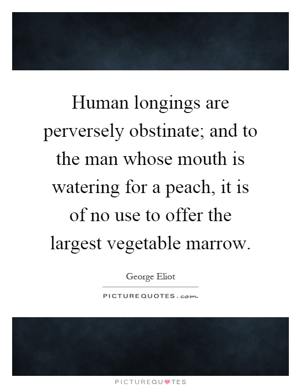 Human longings are perversely obstinate; and to the man whose mouth is watering for a peach, it is of no use to offer the largest vegetable marrow Picture Quote #1