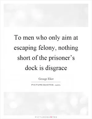 To men who only aim at escaping felony, nothing short of the prisoner’s dock is disgrace Picture Quote #1