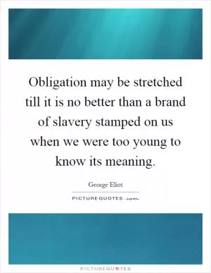 Obligation may be stretched till it is no better than a brand of slavery stamped on us when we were too young to know its meaning Picture Quote #1