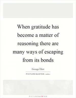When gratitude has become a matter of reasoning there are many ways of escaping from its bonds Picture Quote #1