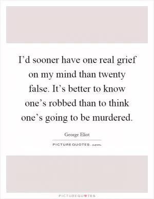 I’d sooner have one real grief on my mind than twenty false. It’s better to know one’s robbed than to think one’s going to be murdered Picture Quote #1
