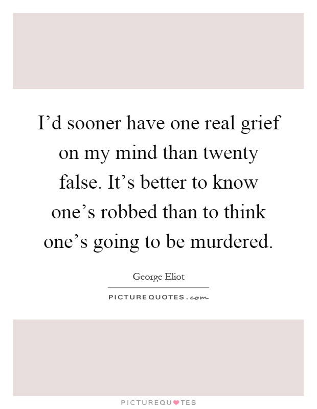 I'd sooner have one real grief on my mind than twenty false. It's better to know one's robbed than to think one's going to be murdered Picture Quote #1