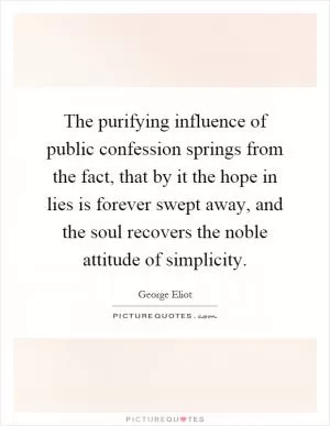 The purifying influence of public confession springs from the fact, that by it the hope in lies is forever swept away, and the soul recovers the noble attitude of simplicity Picture Quote #1