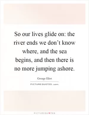 So our lives glide on: the river ends we don’t know where, and the sea begins, and then there is no more jumping ashore Picture Quote #1