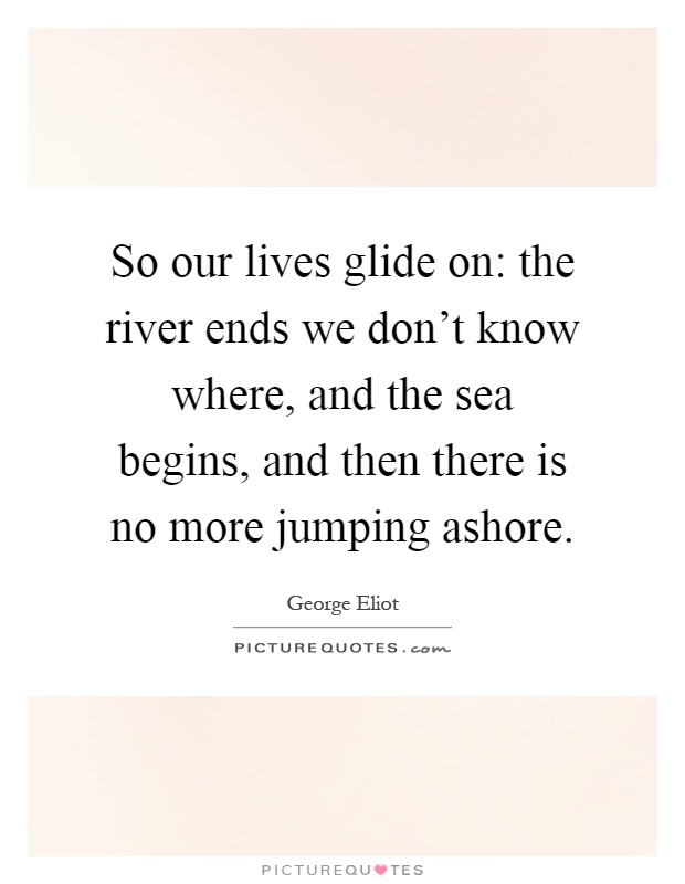 So our lives glide on: the river ends we don't know where, and the sea begins, and then there is no more jumping ashore Picture Quote #1
