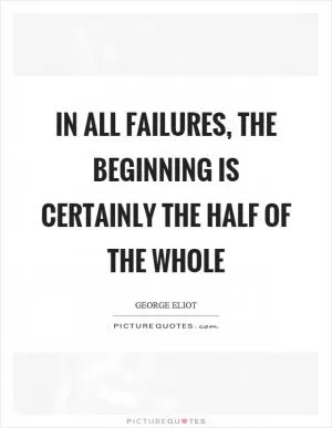 In all failures, the beginning is certainly the half of the whole Picture Quote #1