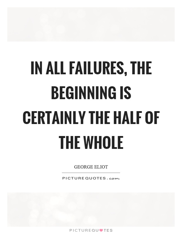 In all failures, the beginning is certainly the half of the whole Picture Quote #1