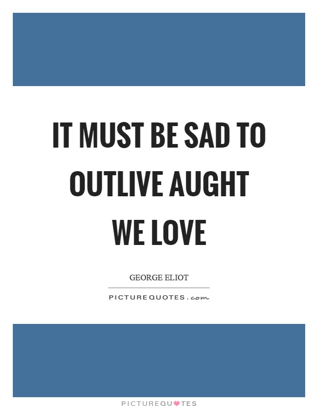 It must be sad to outlive aught we love Picture Quote #1