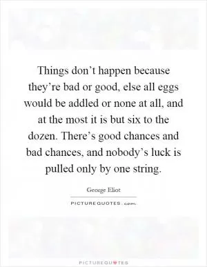Things don’t happen because they’re bad or good, else all eggs would be addled or none at all, and at the most it is but six to the dozen. There’s good chances and bad chances, and nobody’s luck is pulled only by one string Picture Quote #1