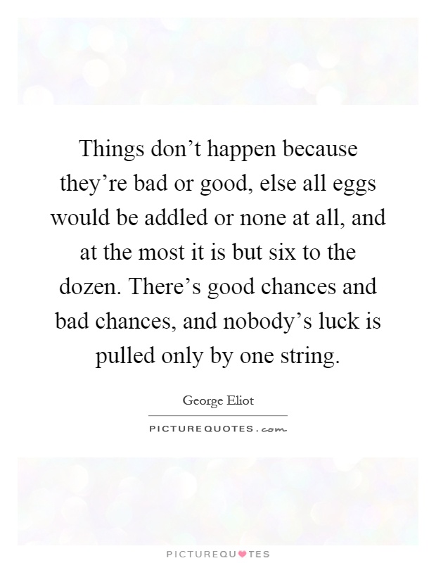 Things don't happen because they're bad or good, else all eggs would be addled or none at all, and at the most it is but six to the dozen. There's good chances and bad chances, and nobody's luck is pulled only by one string Picture Quote #1