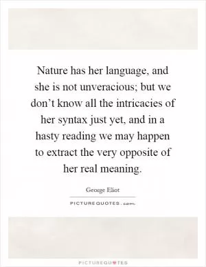 Nature has her language, and she is not unveracious; but we don’t know all the intricacies of her syntax just yet, and in a hasty reading we may happen to extract the very opposite of her real meaning Picture Quote #1
