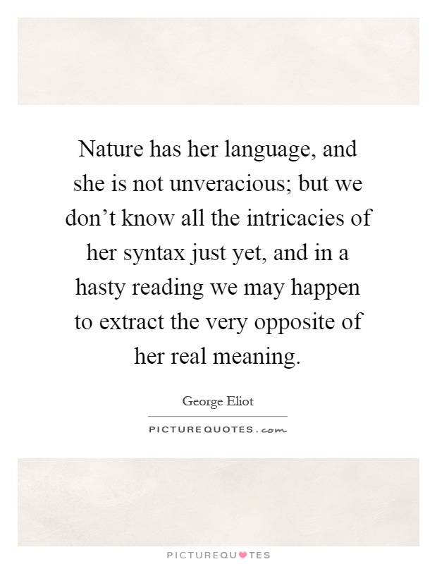 Nature has her language, and she is not unveracious; but we don't know all the intricacies of her syntax just yet, and in a hasty reading we may happen to extract the very opposite of her real meaning Picture Quote #1