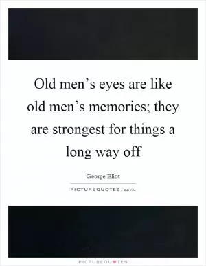 Old men’s eyes are like old men’s memories; they are strongest for things a long way off Picture Quote #1
