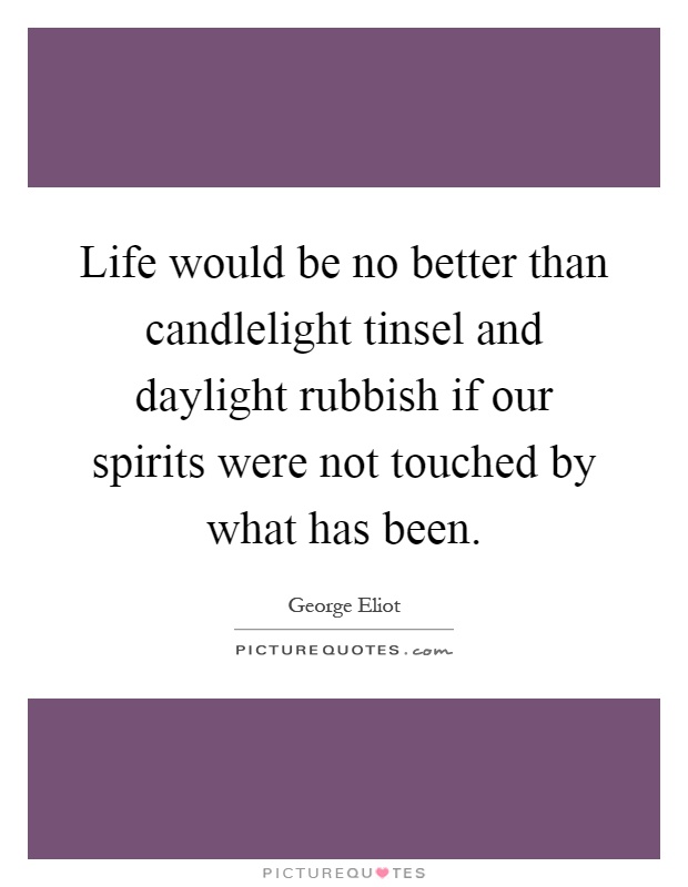 Life would be no better than candlelight tinsel and daylight rubbish if our spirits were not touched by what has been Picture Quote #1