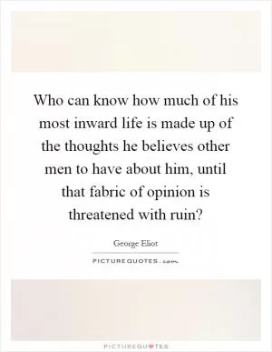 Who can know how much of his most inward life is made up of the thoughts he believes other men to have about him, until that fabric of opinion is threatened with ruin? Picture Quote #1