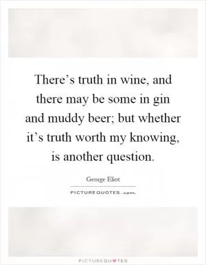 There’s truth in wine, and there may be some in gin and muddy beer; but whether it’s truth worth my knowing, is another question Picture Quote #1