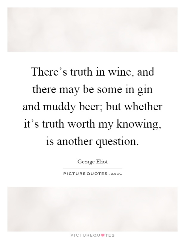 There's truth in wine, and there may be some in gin and muddy beer; but whether it's truth worth my knowing, is another question Picture Quote #1
