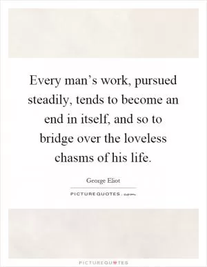 Every man’s work, pursued steadily, tends to become an end in itself, and so to bridge over the loveless chasms of his life Picture Quote #1
