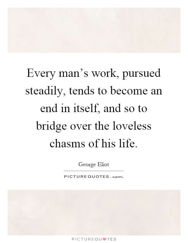 Every man's work, pursued steadily, tends to become an end in itself, and so to bridge over the loveless chasms of his life Picture Quote #1