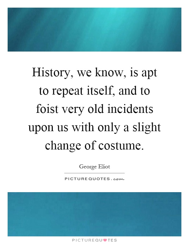 History, we know, is apt to repeat itself, and to foist very old incidents upon us with only a slight change of costume Picture Quote #1