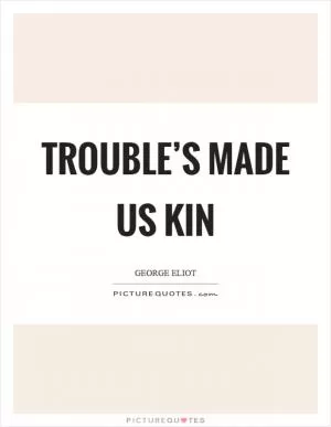 Trouble’s made us kin Picture Quote #1