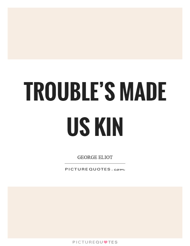 Trouble's made us kin Picture Quote #1