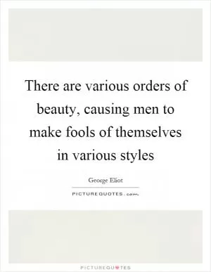 There are various orders of beauty, causing men to make fools of themselves in various styles Picture Quote #1