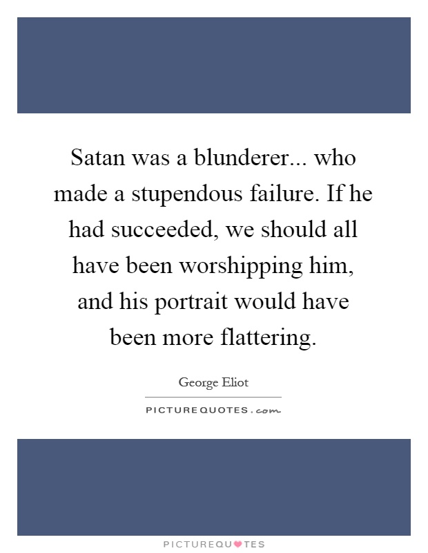 Satan was a blunderer... who made a stupendous failure. If he had succeeded, we should all have been worshipping him, and his portrait would have been more flattering Picture Quote #1