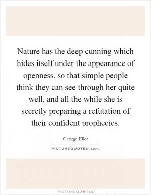 Nature has the deep cunning which hides itself under the appearance of openness, so that simple people think they can see through her quite well, and all the while she is secretly preparing a refutation of their confident prophecies Picture Quote #1