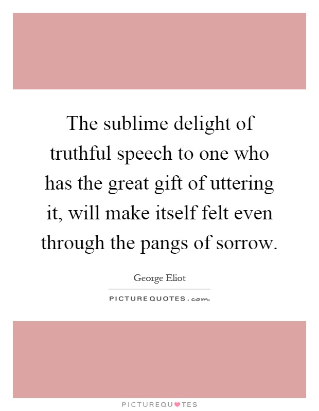 The sublime delight of truthful speech to one who has the great gift of uttering it, will make itself felt even through the pangs of sorrow Picture Quote #1