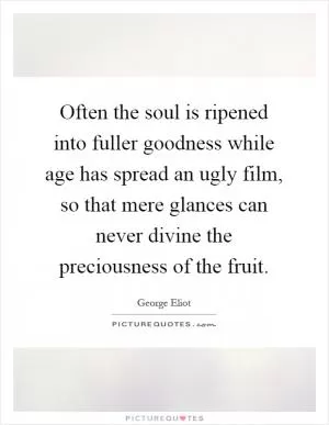 Often the soul is ripened into fuller goodness while age has spread an ugly film, so that mere glances can never divine the preciousness of the fruit Picture Quote #1