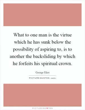 What to one man is the virtue which he has sunk below the possibility of aspiring to, is to another the backsliding by which he forfeits his spiritual crown Picture Quote #1