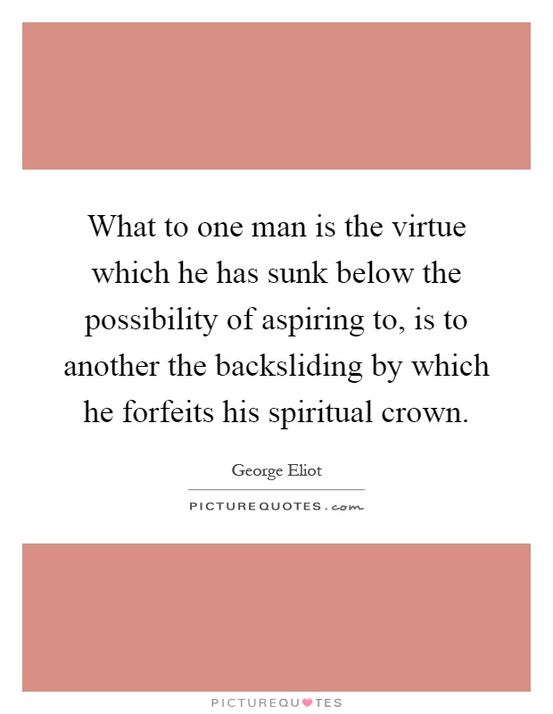 What to one man is the virtue which he has sunk below the possibility of aspiring to, is to another the backsliding by which he forfeits his spiritual crown Picture Quote #1