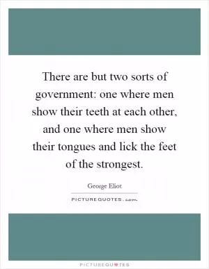 There are but two sorts of government: one where men show their teeth at each other, and one where men show their tongues and lick the feet of the strongest Picture Quote #1