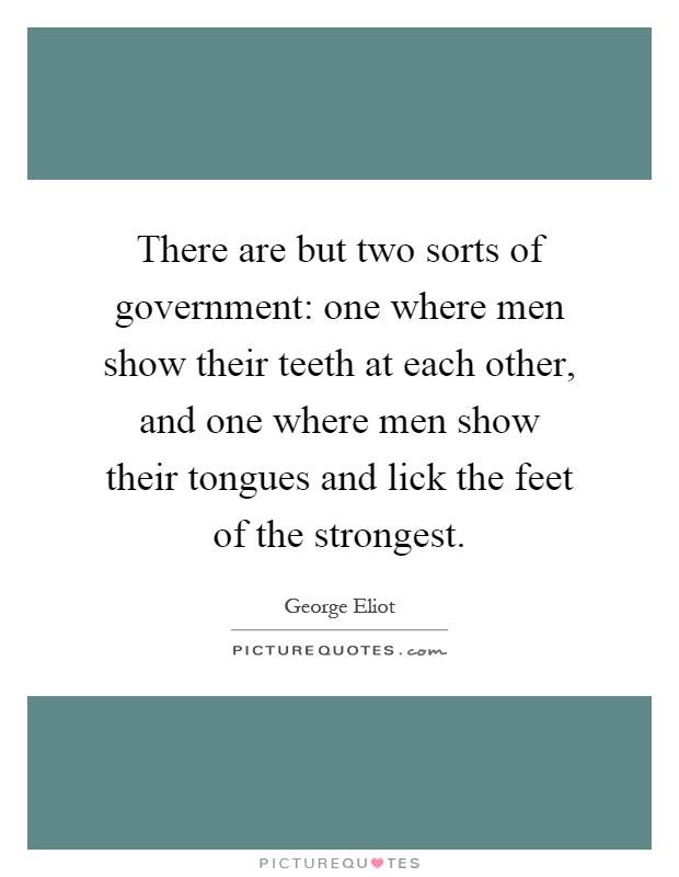 There are but two sorts of government: one where men show their teeth at each other, and one where men show their tongues and lick the feet of the strongest Picture Quote #1