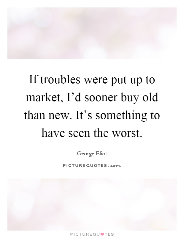 If troubles were put up to market, I'd sooner buy old than new. It's something to have seen the worst Picture Quote #1