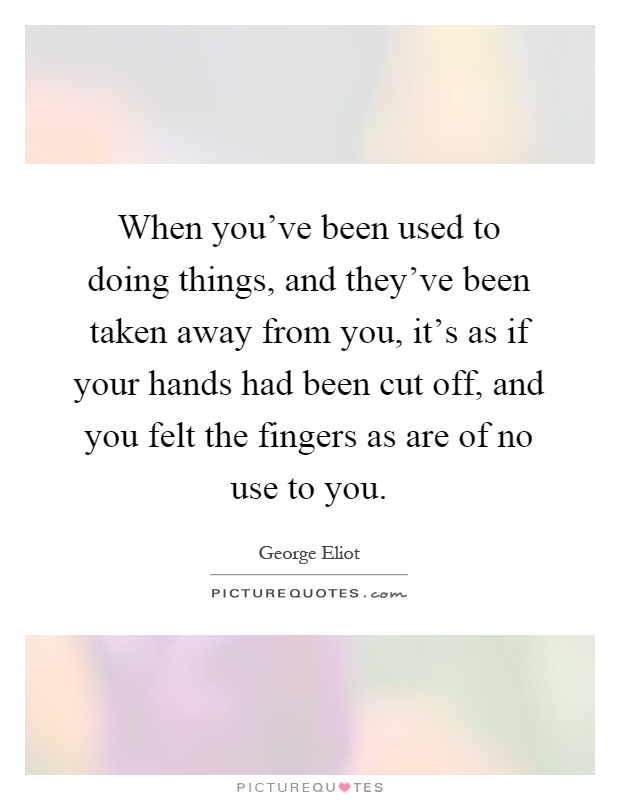 When you've been used to doing things, and they've been taken away from you, it's as if your hands had been cut off, and you felt the fingers as are of no use to you Picture Quote #1