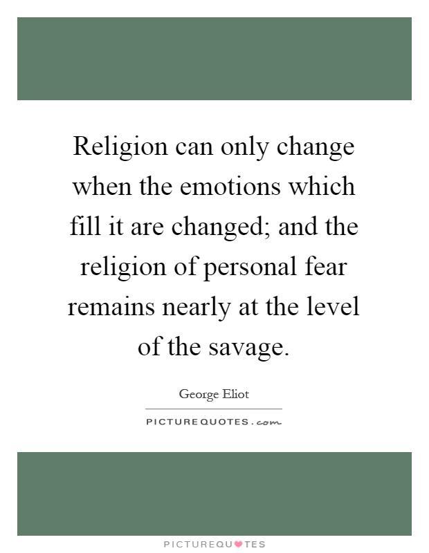Religion can only change when the emotions which fill it are changed; and the religion of personal fear remains nearly at the level of the savage Picture Quote #1