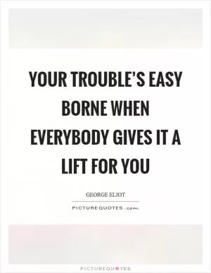 Your trouble’s easy borne when everybody gives it a lift for you Picture Quote #1