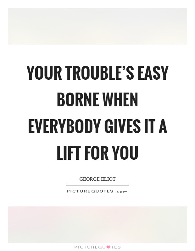 Your trouble's easy borne when everybody gives it a lift for you Picture Quote #1