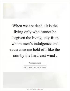 When we are dead : it is the living only who cannot be forgiven the living only from whom men’s indulgence and reverence are held off, like the rain by the hard east wind Picture Quote #1