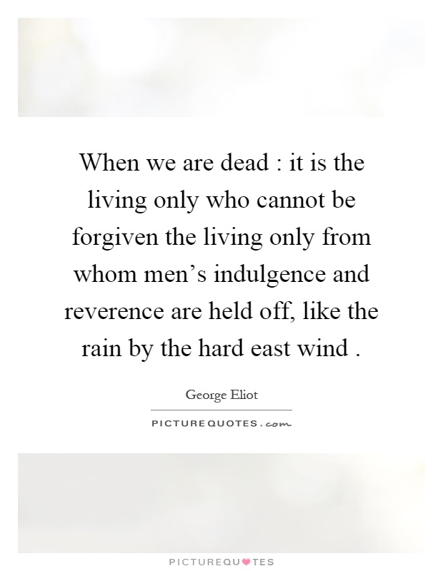 When we are dead : it is the living only who cannot be forgiven the living only from whom men's indulgence and reverence are held off, like the rain by the hard east wind Picture Quote #1