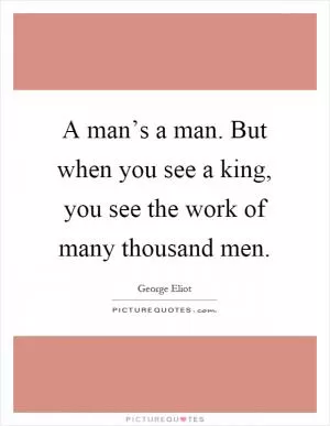 A man’s a man. But when you see a king, you see the work of many thousand men Picture Quote #1