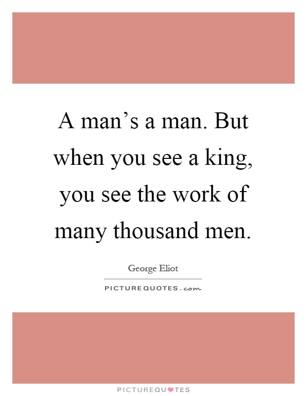 A man's a man. But when you see a king, you see the work of many thousand men Picture Quote #1