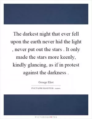 The darkest night that ever fell upon the earth never hid the light, never put out the stars. It only made the stars more keenly, kindly glancing, as if in protest against the darkness Picture Quote #1